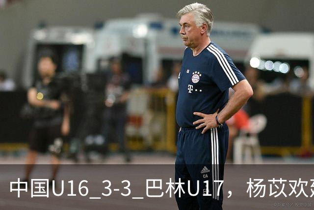 中国U16 3-3 巴林U17，杨苡欢建功，刘靖磊、杨宸硕破门