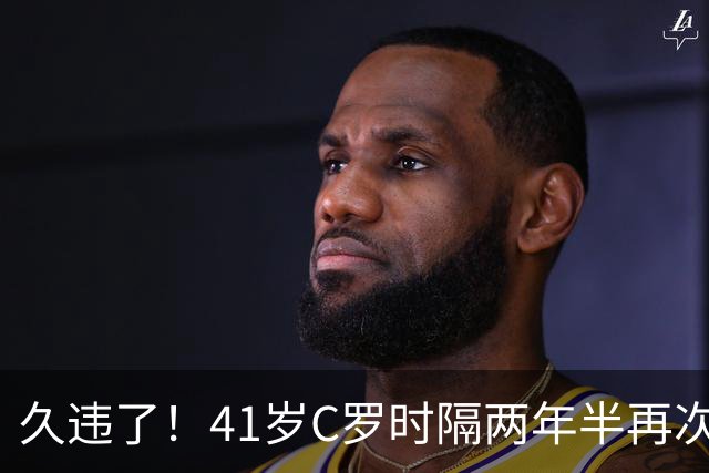 久违了！41岁C罗时隔两年半再次戴帽 个人生涯进球达到985球
