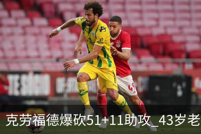 克劳福德爆砍51+11助攻 43岁老兵仍在续写传奇