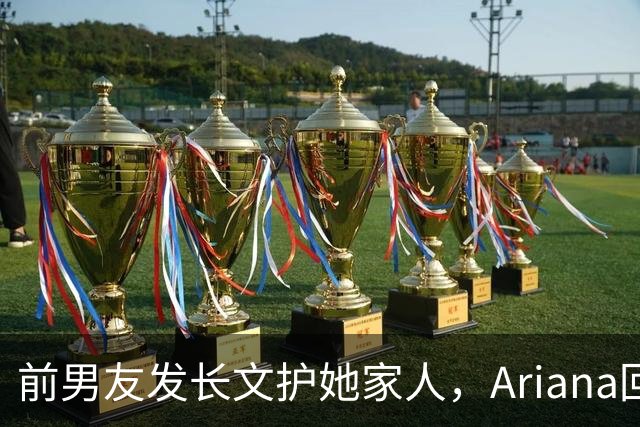 前男友发长文护她家人，Ariana回怼：公开千言万语私下一声不吭