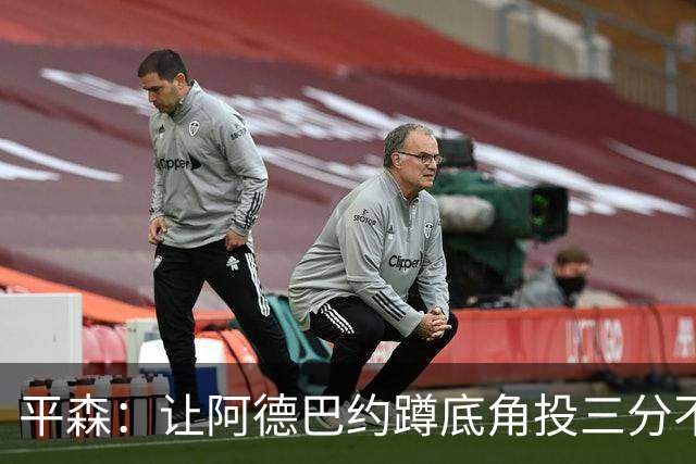 平森：让阿德巴约蹲底角投三分不是他的风格 他打得非常别扭