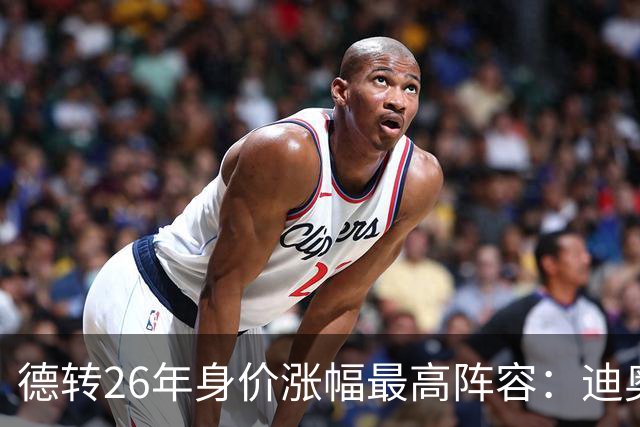 德转26年身价涨幅最高阵容：迪奥曼德暴涨7500万，奥利塞在列