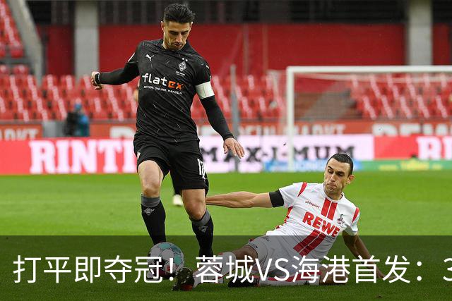 打平即夺冠！蓉城VS海港首发：3外援PK5外援 费利佩复出 韦林顿替补