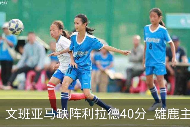 文班亚马缺阵利拉德40分 雄鹿主场战胜马刺