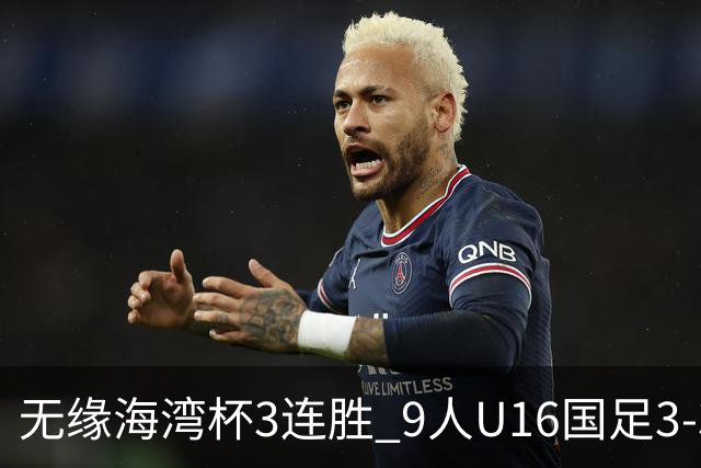 无缘海湾杯3连胜 9人U16国足3-3巴林 杨宸硕世界波 彭显宸送点+染红