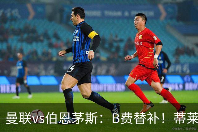 曼联vs伯恩茅斯：B费替补！蒂莱曼斯先发，芒特、阿玛德出战