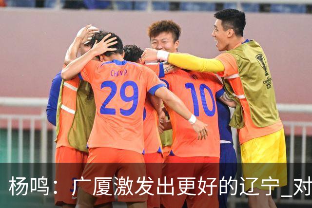 杨鸣：广厦激发出更好的辽宁 对浙江要弱克强