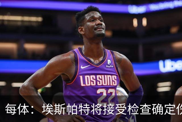 每体：埃斯帕特将接受检查确定伤情，赛前他打了封闭才能出场