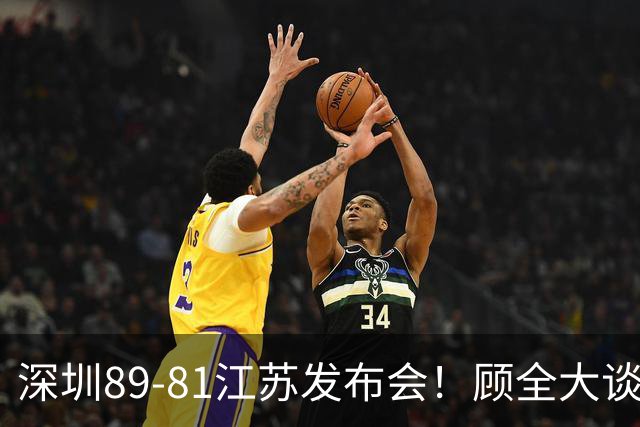 深圳89-81江苏发布会！顾全大谈艰苦强调总结，易立大倒苦水！