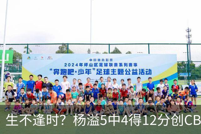 生不逢时？杨溢5中4得12分创CBA生涯得分新高 下半场突遭外教弃用