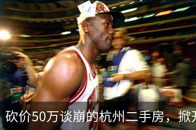 砍价50万谈崩的杭州二手房，掀开了买家、房东、中介和银行的底牌