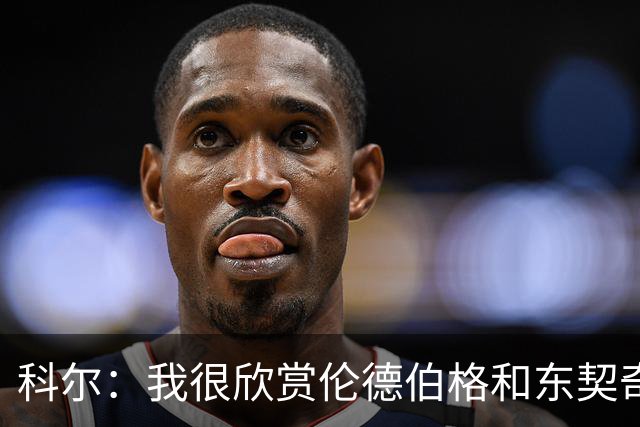 科尔：我很欣赏伦德伯格和东契奇的对抗 他学到了宝贵的经验