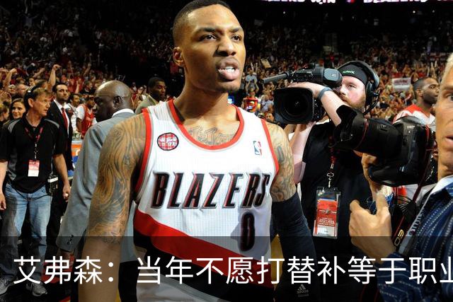 艾弗森：当年不愿打替补等于职业自杀 是自尊和骄傲害了我