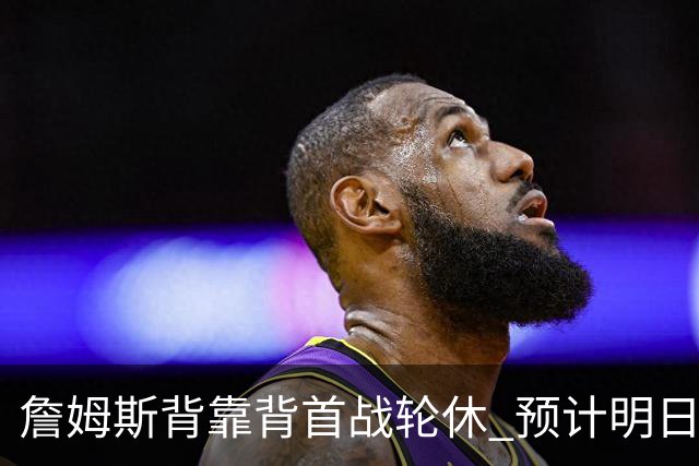 詹姆斯背靠背首战轮休 预计明日主场对阵活塞复出