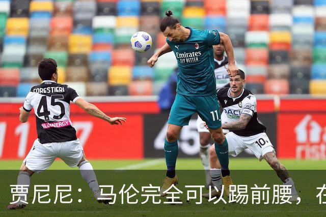 贾尼尼：马伦完全可以踢前腰，在卡斯特罗身后创造机会