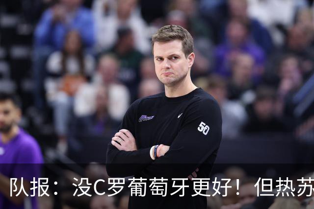 队报：没C罗葡萄牙更好！但热苏斯可能被迫招他进国家队！