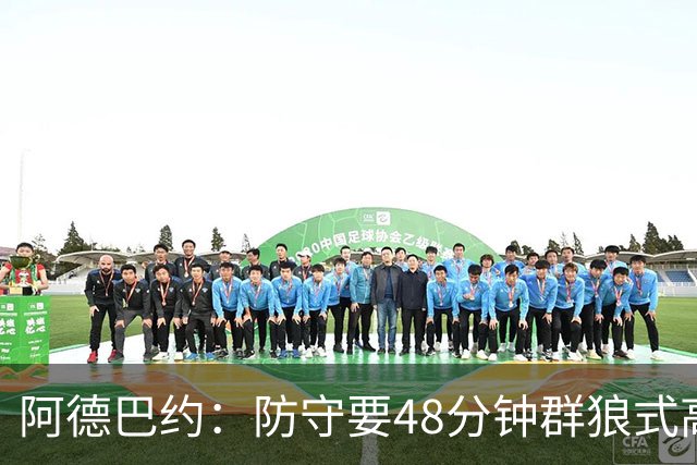 阿德巴约：防守要48分钟群狼式高压，不能轮转补位