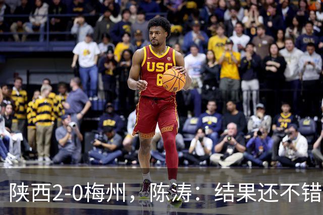 陕西2-0梅州，陈涛：结果还不错，但比赛过程仍存在欠缺