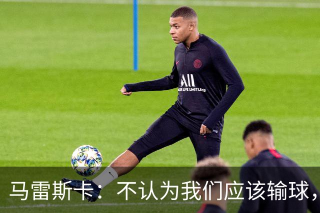 马雷斯卡：不认为我们应该输球，我们有大量机会但缺乏效率