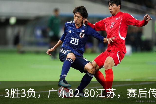 3胜3负，广东82-80江苏，赛后传来了3个坏消息和1个好消息