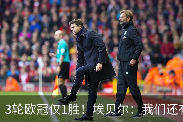 3轮欧冠仅1胜！埃贝尔：我们还有5场比赛；不认为防守有大问题
