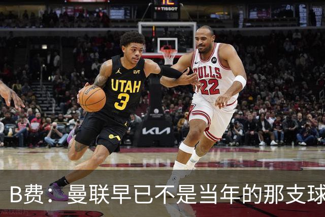 B费：曼联早已不是当年的那支球队；不能再沉湎于过去的辉煌
