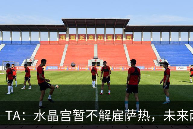 TA：水晶宫暂不解雇萨热，未来两场比赛或决定其帅位