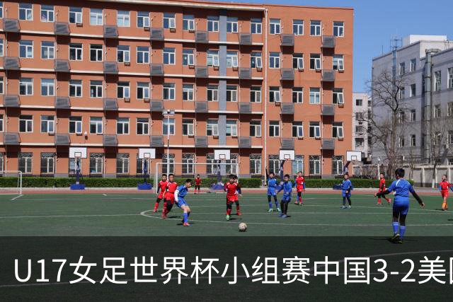 U17女足世界杯小组赛中国3-2美国，以小组头名晋级16强